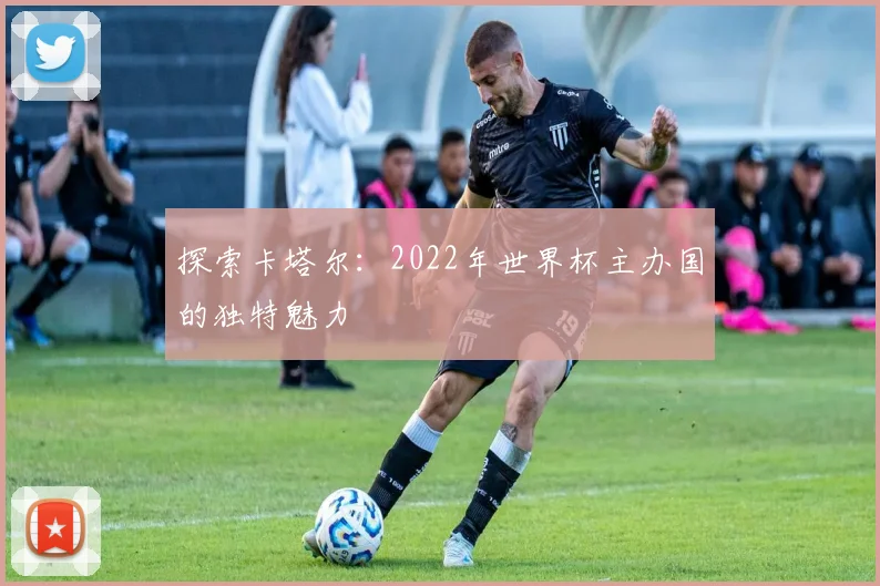 探索卡塔尔：2022年世界杯主办国的独特魅力
