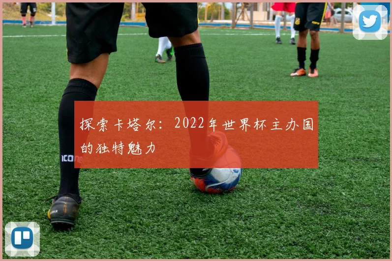 探索卡塔尔：2022年世界杯主办国的独特魅力