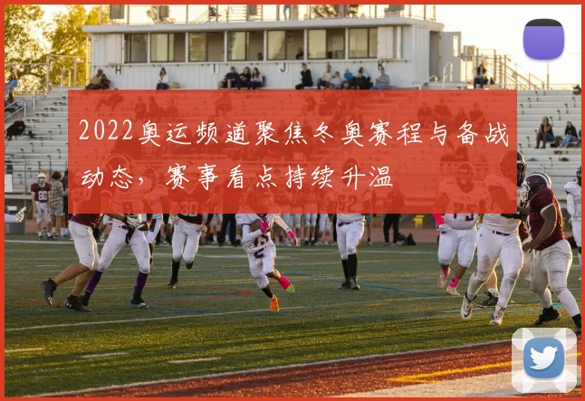 2022奥运频道聚焦冬奥赛程与备战动态，赛事看点持续升温