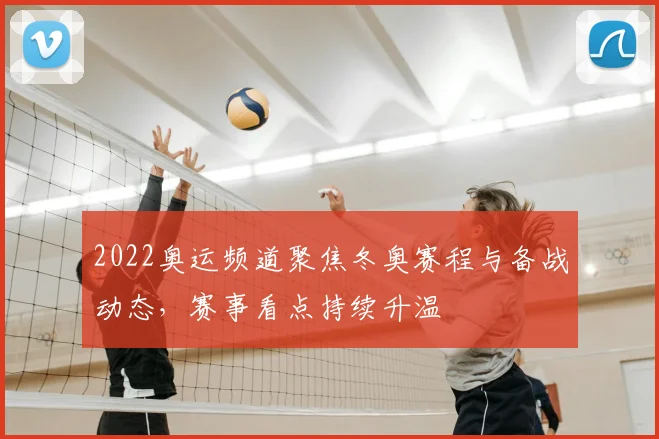 2022奥运频道聚焦冬奥赛程与备战动态，赛事看点持续升温