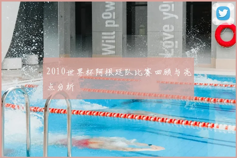 2010世界杯阿根廷队比赛回顾与亮点分析