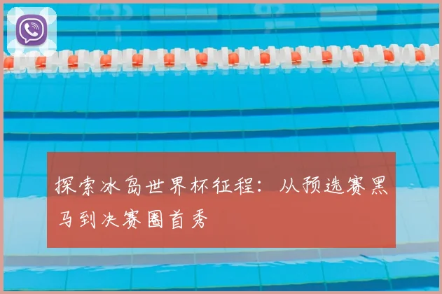 探索冰岛世界杯征程：从预选赛黑马到决赛圈首秀