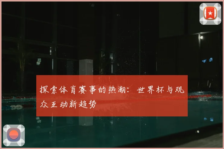探索体育赛事的热潮:世界杯与观众互动新趋势