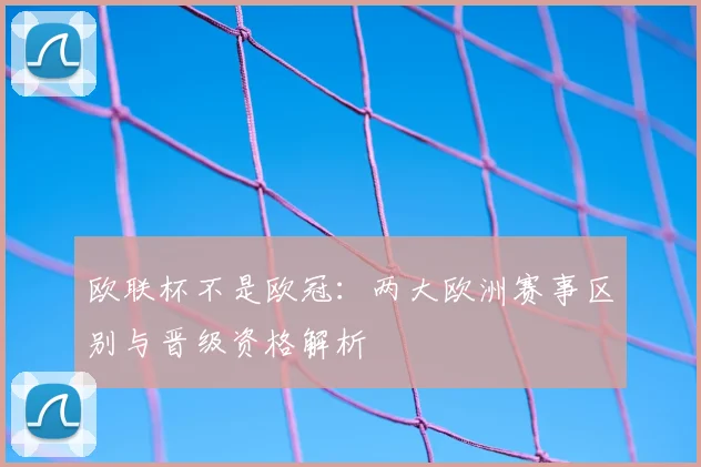 欧联杯不是欧冠:两大欧洲赛事区别与晋级资格解析