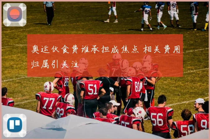 奥运伙食费谁承担成焦点 相关费用归属引关注