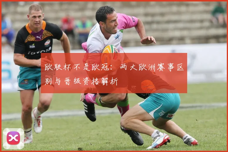 欧联杯不是欧冠：两大欧洲赛事区别与晋级资格解析