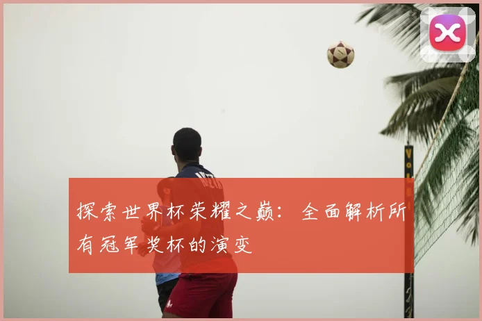 探索世界杯荣耀之巅：全面解析所有冠军奖杯的演变