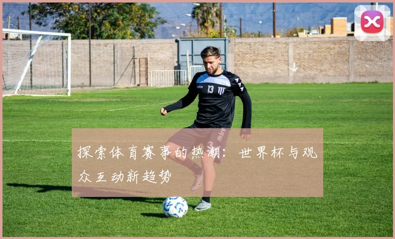 探索体育赛事的热潮：世界杯与观众互动新趋势